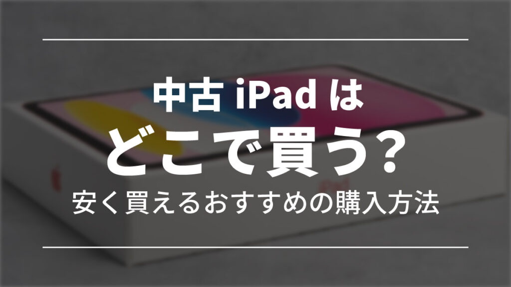 中古のiPadはどこで買う？中古を安く買う方法を解説【2025年】