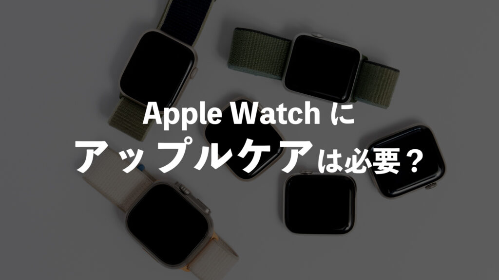 Apple Watchにアップルケアは必要か？必要ないと考える理由